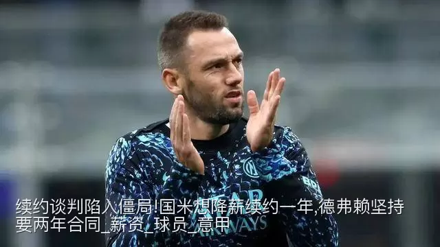 续约谈判陷入僵局!国米想降薪续约一年,德弗赖坚持要两年合同_薪资_球员_意甲